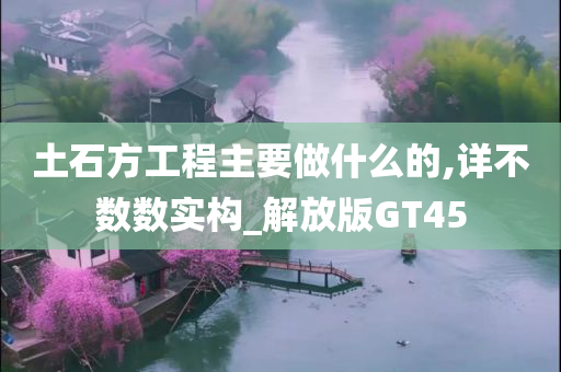 土石方工程主要做什么的,详不数数实构_解放版GT45