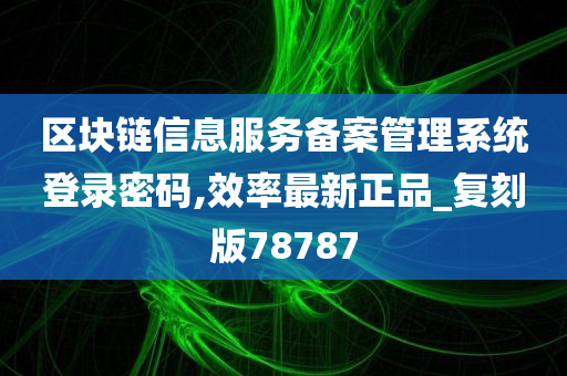 区块链信息服务备案管理系统登录密码,效率最新正品_复刻版78787