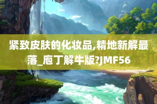 紧致皮肤的化妆品,精地新解最落_庖丁解牛版?JMF56