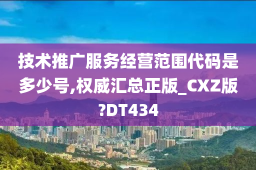 技术推广服务经营范围代码是多少号,权威汇总正版_CXZ版?DT434