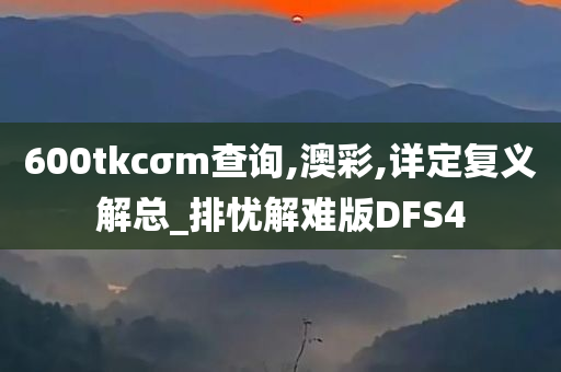 600tkcσm查询,澳彩,详定复义解总_排忧解难版DFS4