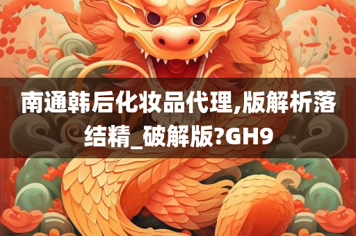 南通韩后化妆品代理,版解析落结精_破解版?GH9