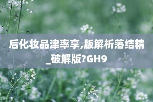 后化妆品津率享,版解析落结精_破解版?GH9