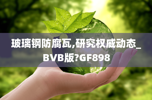 玻璃钢防腐瓦,研究权威动态_BVB版?GF898