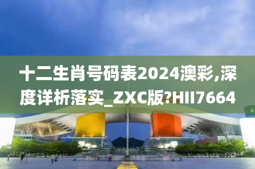 十二生肖号码表2024澳彩,深度详析落实_ZXC版?HII7664