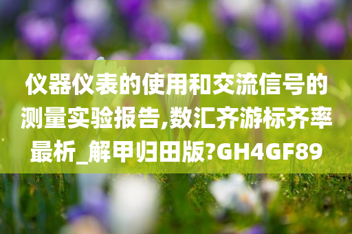 仪器仪表的使用和交流信号的测量实验报告,数汇齐游标齐率最析_解甲归田版?GH4GF89