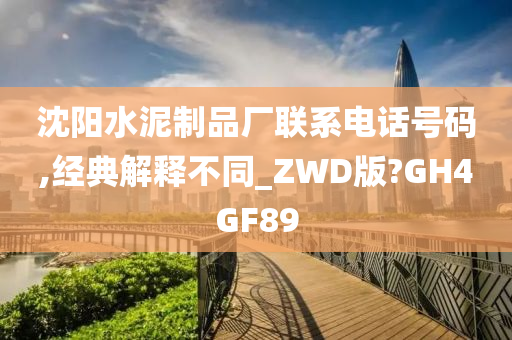 沈阳水泥制品厂联系电话号码,经典解释不同_ZWD版?GH4GF89