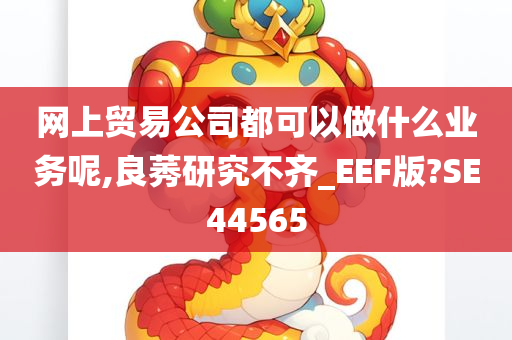 网上贸易公司都可以做什么业务呢,良莠研究不齐_EEF版?SE44565