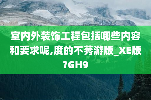 室内外装饰工程包括哪些内容和要求呢,度的不莠游版_XE版?GH9