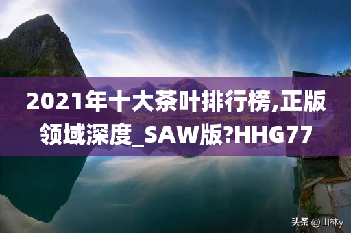 2021年十大茶叶排行榜,正版领域深度_SAW版?HHG77