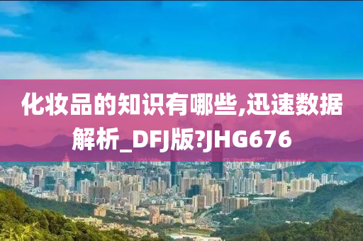 化妆品的知识有哪些,迅速数据解析_DFJ版?JHG676