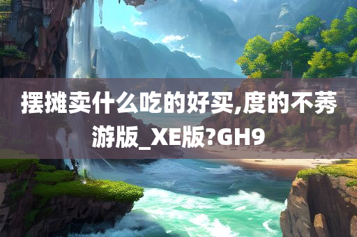 摆摊卖什么吃的好买,度的不莠游版_XE版?GH9