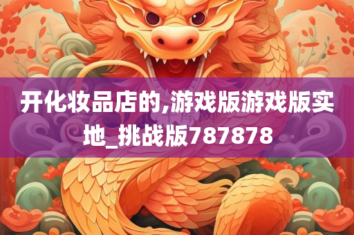 开化妆品店的,游戏版游戏版实地_挑战版787878