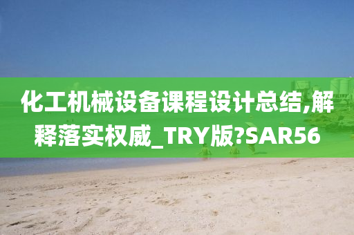 化工机械设备课程设计总结,解释落实权威_TRY版?SAR56