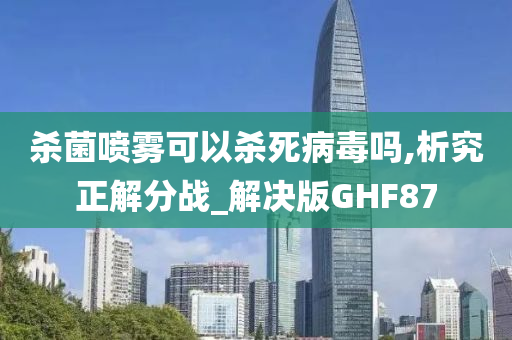 杀菌喷雾可以杀死病毒吗,析究正解分战_解决版GHF87