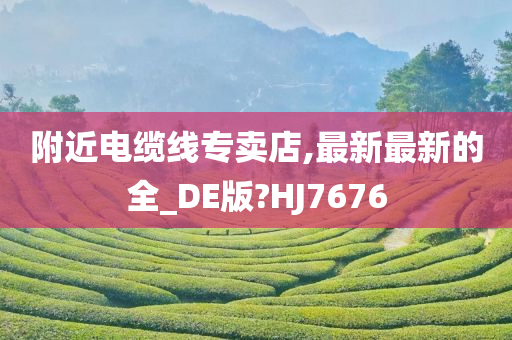 附近电缆线专卖店,最新最新的全_DE版?HJ7676