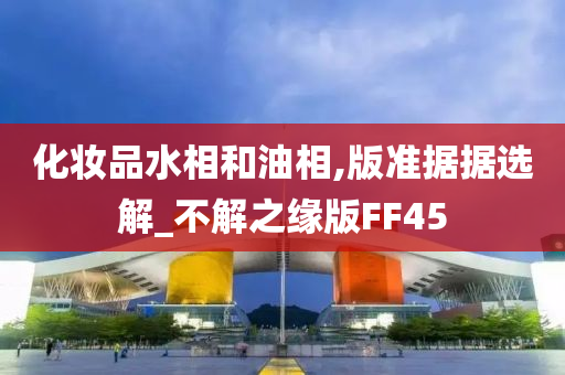 化妆品水相和油相,版准据据选解_不解之缘版FF45