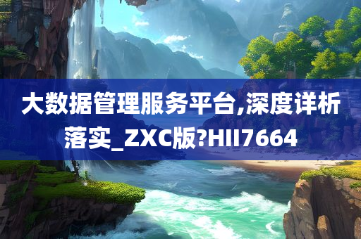 大数据管理服务平台,深度详析落实_ZXC版?HII7664