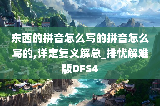 东西的拼音怎么写的拼音怎么写的,详定复义解总_排忧解难版DFS4