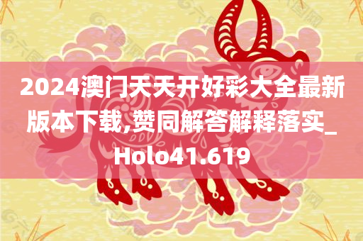 2024澳门天天开好彩大全最新版本下载,赞同解答解释落实_Holo41.619