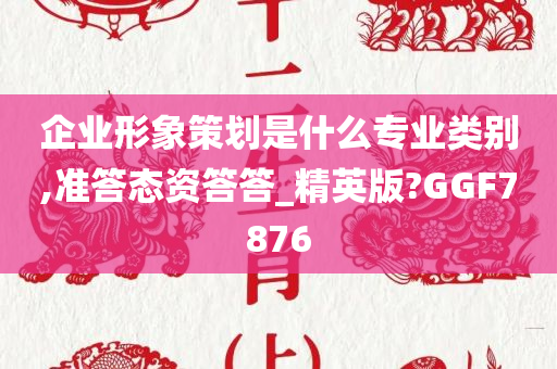 企业形象策划是什么专业类别,准答态资答答_精英版?GGF7876