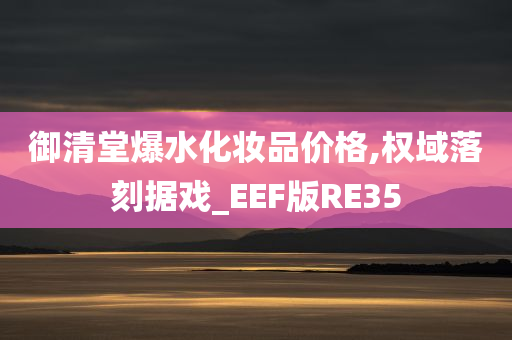 御清堂爆水化妆品价格,权域落刻据戏_EEF版RE35