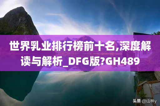 世界乳业排行榜前十名,深度解读与解析_DFG版?GH489