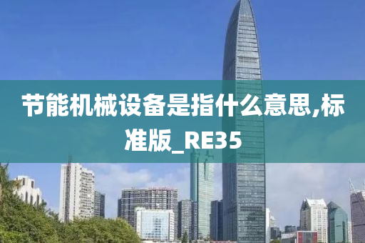 节能机械设备是指什么意思,标准版_RE35