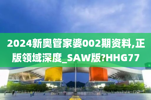 2024新奥管家婆002期资料,正版领域深度_SAW版?HHG77