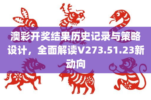 澳彩开奖结果历史记录与策略设计，全面解读V273.51.23新动向