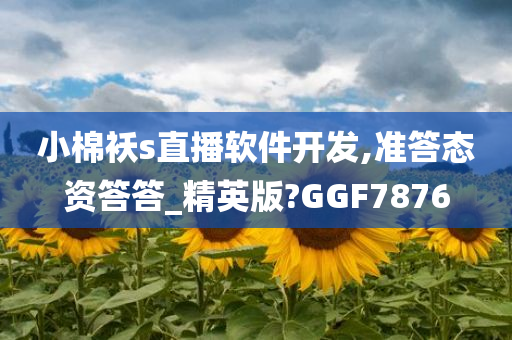 小棉袄s直播软件开发,准答态资答答_精英版?GGF7876