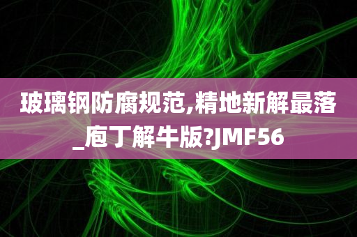 玻璃钢防腐规范,精地新解最落_庖丁解牛版?JMF56