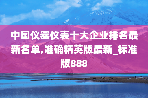 中国仪器仪表十大企业排名最新名单,准确精英版最新_标准版888