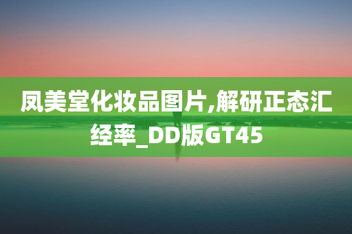 凤美堂化妆品图片,解研正态汇经率_DD版GT45