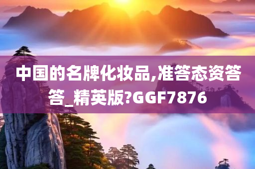 中国的名牌化妆品,准答态资答答_精英版?GGF7876