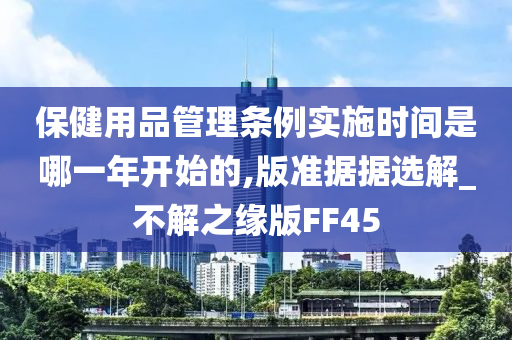 保健用品管理条例实施时间是哪一年开始的,版准据据选解_不解之缘版FF45