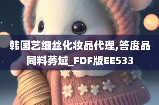 韩国艺细丝化妆品代理,答度品同料莠域_FDF版EE533