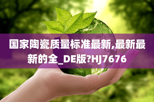 国家陶瓷质量标准最新,最新最新的全_DE版?HJ7676