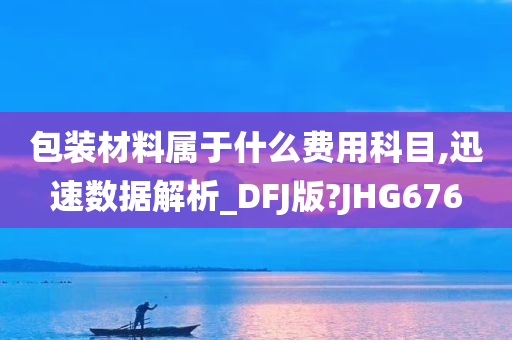 包装材料属于什么费用科目,迅速数据解析_DFJ版?JHG676