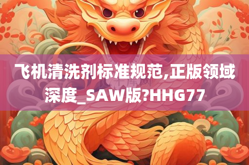 飞机清洗剂标准规范,正版领域深度_SAW版?HHG77