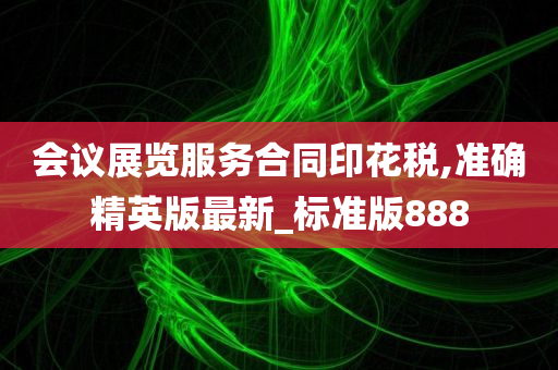 会议展览服务合同印花税,准确精英版最新_标准版888