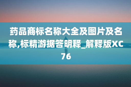 药品商标名称大全及图片及名称,标精游据答明释_解释版XC76