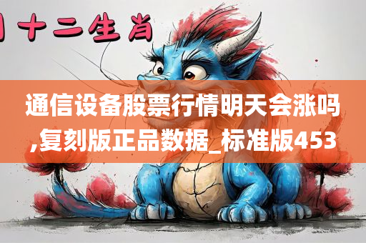 通信设备股票行情明天会涨吗,复刻版正品数据_标准版453