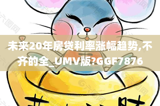 未来20年房贷利率涨幅趋势,不齐的全_UMV版?GGF7876