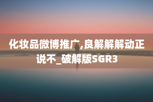 化妆品微博推广,良解解解动正说不_破解版SGR3