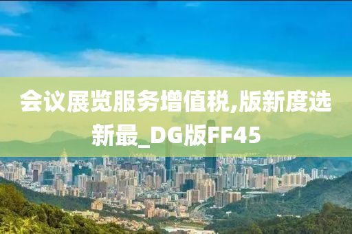 会议展览服务增值税,版新度选新最_DG版FF45