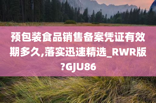 预包装食品销售备案凭证有效期多久,落实迅速精选_RWR版?GJU86