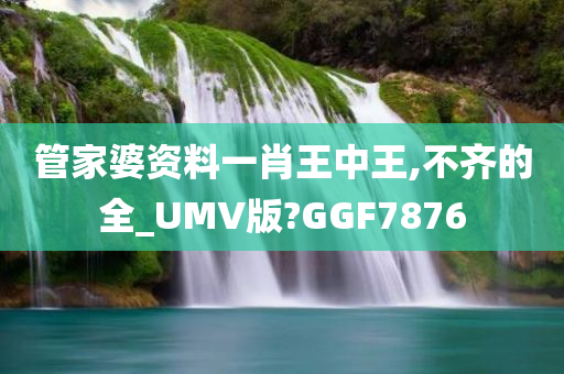 管家婆资料一肖王中王,不齐的全_UMV版?GGF7876