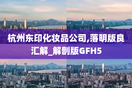 杭州东印化妆品公司,落明版良汇解_解剖版GFH5