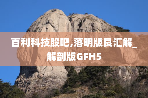 百利科技股吧,落明版良汇解_解剖版GFH5